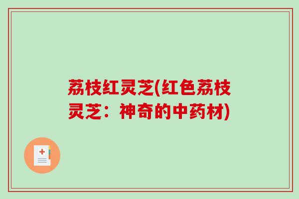 荔枝红灵芝(红色荔枝灵芝：神奇的材)