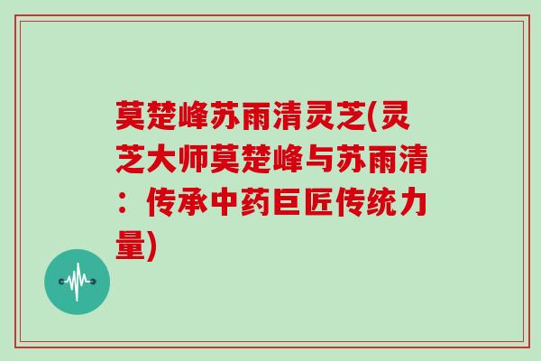 莫楚峰苏雨清灵芝(灵芝大师莫楚峰与苏雨清：传承巨匠传统力量)