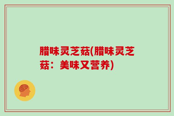 腊味灵芝菇(腊味灵芝菇：美味又营养)