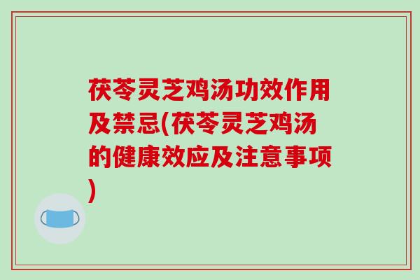 茯苓灵芝鸡汤功效作用及禁忌(茯苓灵芝鸡汤的健康效应及注意事项)
