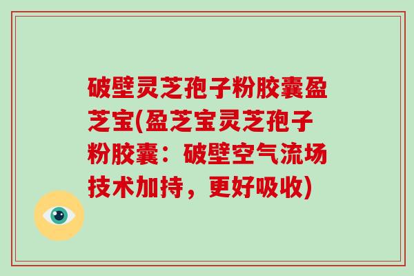 破壁灵芝孢子粉胶囊盈芝宝(盈芝宝灵芝孢子粉胶囊：破壁空气流场技术加持，更好吸收)