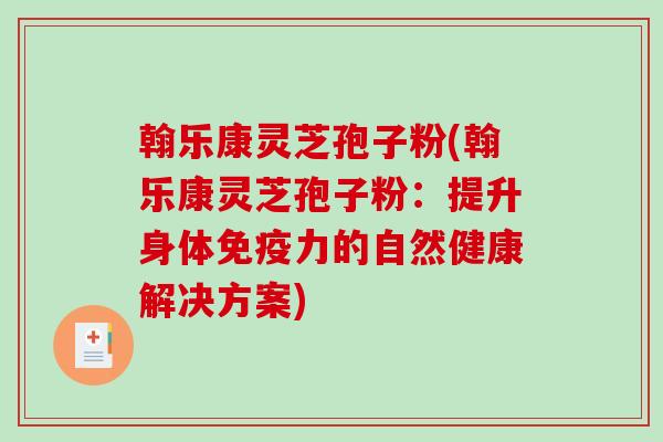 翰乐康灵芝孢子粉(翰乐康灵芝孢子粉：提升身体免疫力的自然健康解决方案)
