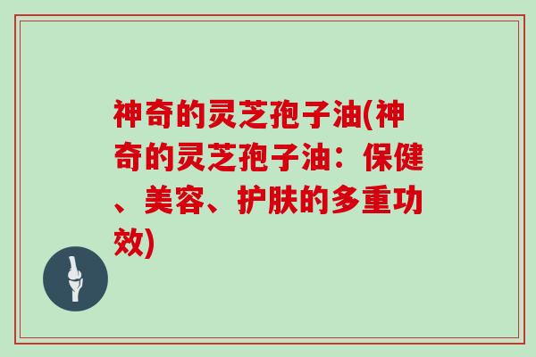 神奇的灵芝孢子油(神奇的灵芝孢子油：保健、美容、护肤的多重功效)