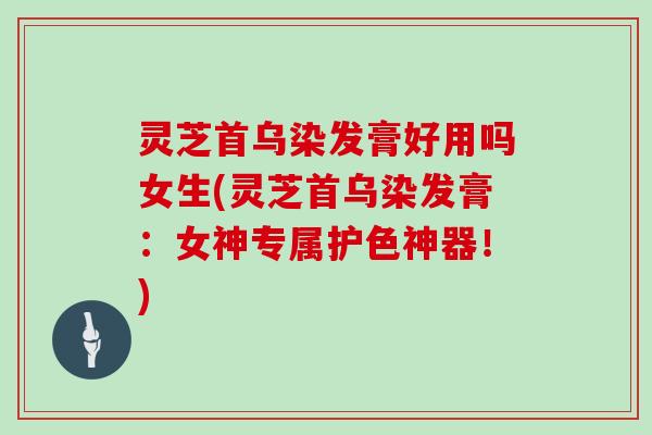 灵芝首乌染发膏好用吗女生(灵芝首乌染发膏：女神专属护色神器！)