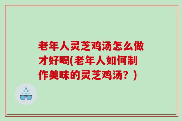 老年人灵芝鸡汤怎么做才好喝(老年人如何制作美味的灵芝鸡汤？)