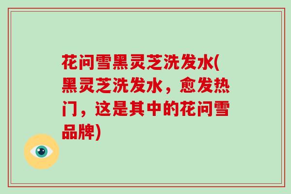 花问雪黑灵芝洗发水(黑灵芝洗发水，愈发热门，这是其中的花问雪品牌)