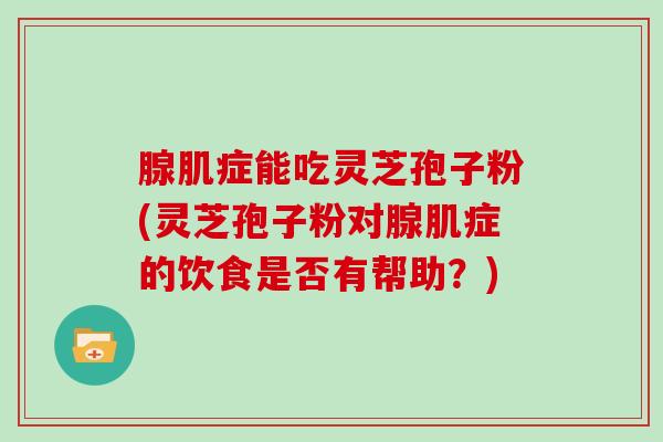 腺肌症能吃灵芝孢子粉(灵芝孢子粉对腺肌症的饮食是否有帮助？)