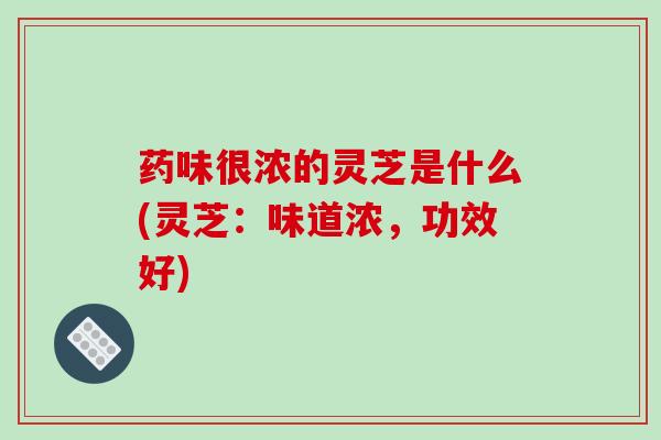 药味很浓的灵芝是什么(灵芝：味道浓，功效好)