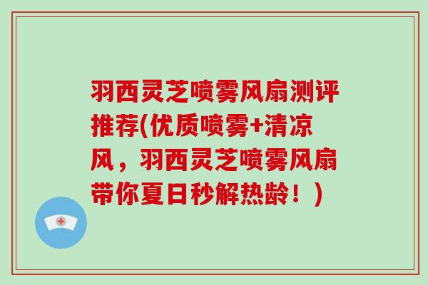 羽西灵芝喷雾风扇测评推荐(优质喷雾+清凉风，羽西灵芝喷雾风扇带你夏日秒解热龄！)