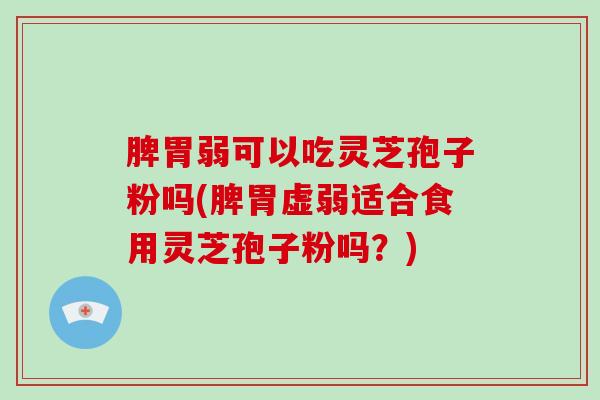 脾胃弱可以吃灵芝孢子粉吗(脾胃虚弱适合食用灵芝孢子粉吗？)