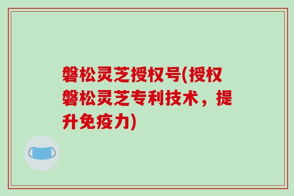 磐松灵芝授权号(授权磐松灵芝专利技术，提升免疫力)