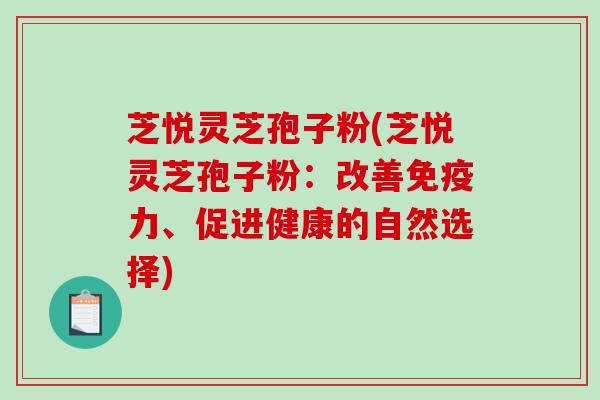 芝悦灵芝孢子粉(芝悦灵芝孢子粉：改善免疫力、促进健康的自然选择)
