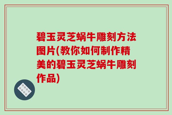 碧玉灵芝蜗牛雕刻方法图片(教你如何制作精美的碧玉灵芝蜗牛雕刻作品)