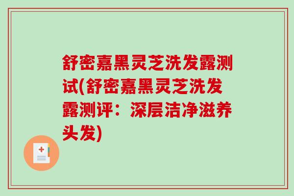 舒密嘉黑灵芝洗发露测试(舒密嘉黑灵芝洗发露测评：深层洁净滋养头发)