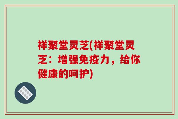 祥聚堂灵芝(祥聚堂灵芝：增强免疫力，给你健康的呵护)