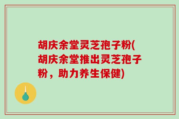 胡庆余堂灵芝孢子粉(胡庆余堂推出灵芝孢子粉，助力养生保健)