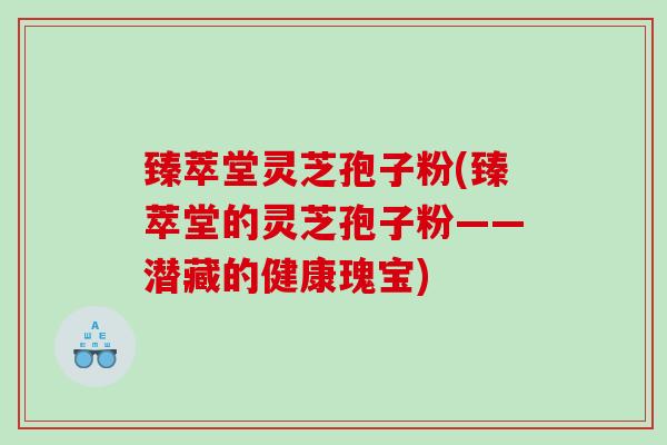 臻萃堂灵芝孢子粉(臻萃堂的灵芝孢子粉——潜藏的健康瑰宝)