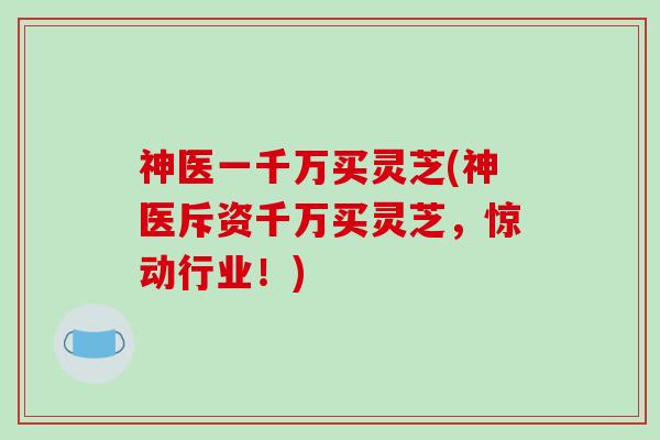 神医一千万买灵芝(神医斥资千万买灵芝，惊动行业！)
