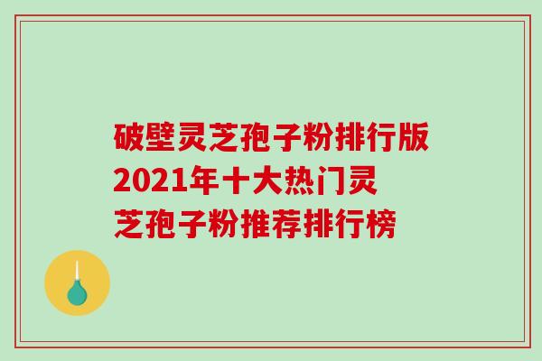 破壁灵芝孢子粉排行版2021年十大热门灵芝孢子粉推荐排行榜