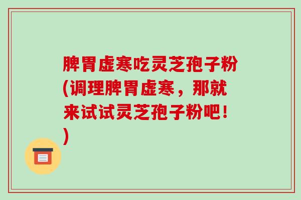 脾胃虚寒吃灵芝孢子粉(调理脾胃虚寒，那就来试试灵芝孢子粉吧！)