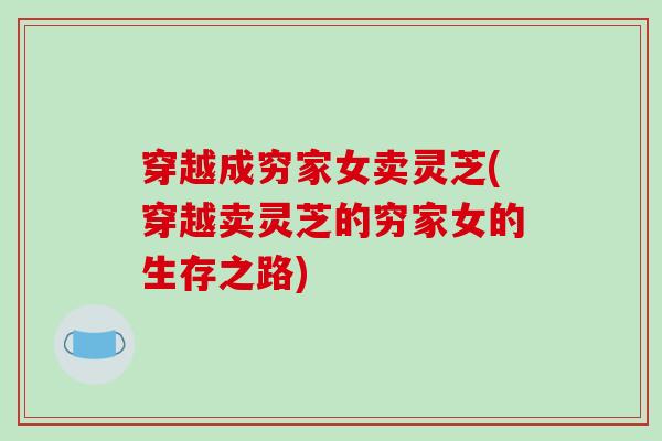 穿越成穷家女卖灵芝(穿越卖灵芝的穷家女的生存之路)