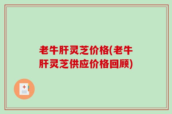 老牛灵芝价格(老牛灵芝供应价格回顾)