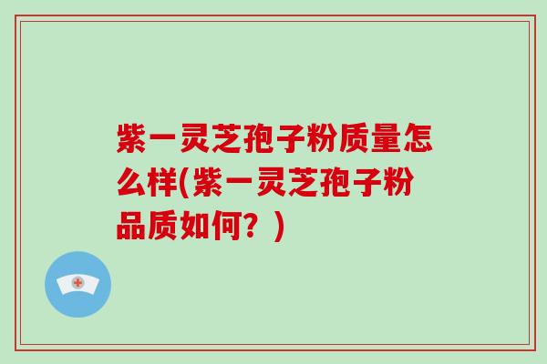 紫一灵芝孢子粉质量怎么样(紫一灵芝孢子粉品质如何？)
