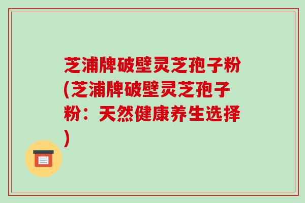 芝浦牌破壁灵芝孢子粉(芝浦牌破壁灵芝孢子粉：天然健康养生选择)