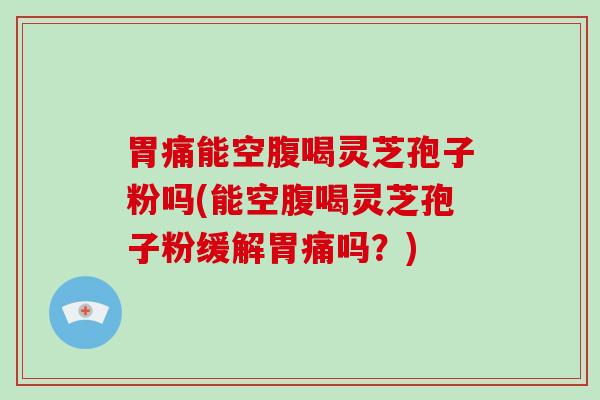 胃痛能空腹喝灵芝孢子粉吗(能空腹喝灵芝孢子粉缓解胃痛吗？)