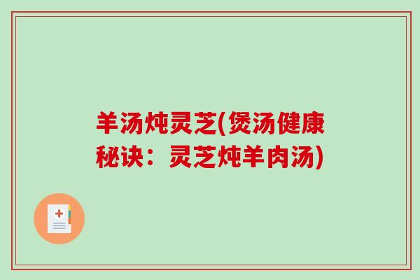 羊汤炖灵芝(煲汤健康秘诀：灵芝炖羊肉汤)
