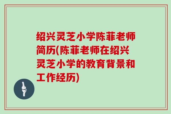 绍兴灵芝小学陈菲老师简历(陈菲老师在绍兴灵芝小学的教育背景和工作经历)