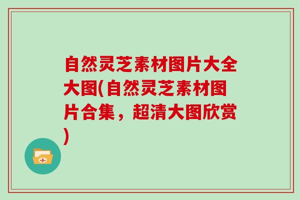 自然灵芝素材图片大全大图(自然灵芝素材图片合集，超清大图欣赏)