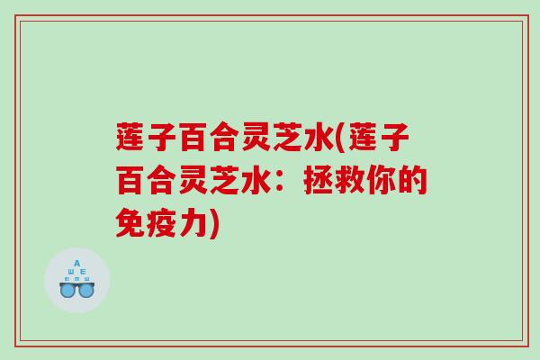 莲子百合灵芝水(莲子百合灵芝水：拯救你的免疫力)