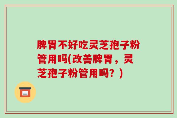 脾胃不好吃灵芝孢子粉管用吗(改善脾胃，灵芝孢子粉管用吗？)