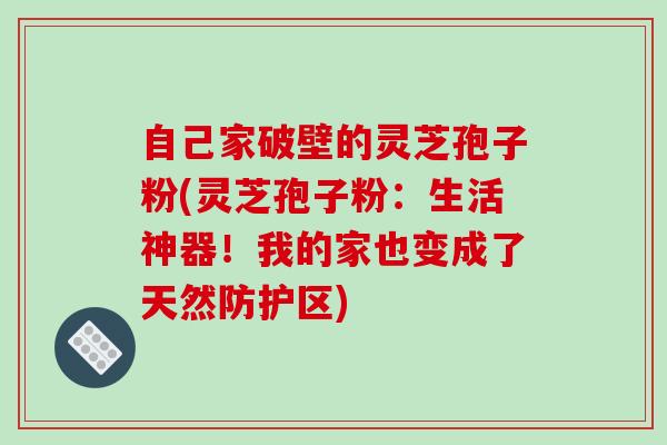 自己家破壁的灵芝孢子粉(灵芝孢子粉：生活神器！我的家也变成了天然防护区)