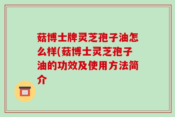 菇博士牌灵芝孢子油怎么样(菇博士灵芝孢子油的功效及使用方法简介