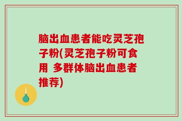 脑出患者能吃灵芝孢子粉(灵芝孢子粉可食用 多群体脑出患者推荐)