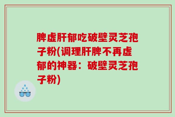脾虚郁吃破壁灵芝孢子粉(调理脾不再虚郁的神器：破壁灵芝孢子粉)