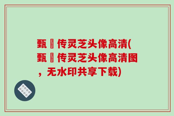 甄嬛传灵芝头像高清(甄嬛传灵芝头像高清图，无水印共享下载)