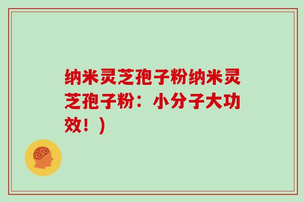 纳米灵芝孢子粉纳米灵芝孢子粉：小分子大功效！)