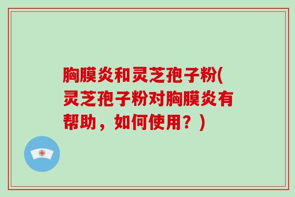 胸膜炎和灵芝孢子粉(灵芝孢子粉对胸膜炎有帮助，如何使用？)