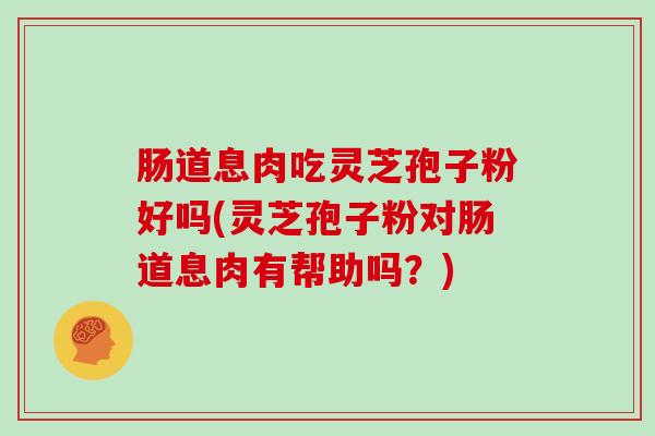 肠道息肉吃灵芝孢子粉好吗(灵芝孢子粉对肠道息肉有帮助吗？)