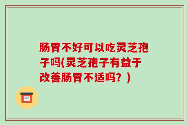 肠胃不好可以吃灵芝孢子吗(灵芝孢子有益于改善肠胃不适吗？)