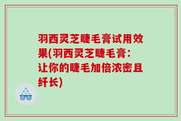 羽西灵芝睫毛膏试用效果(羽西灵芝睫毛膏：让你的睫毛加倍浓密且纤长)