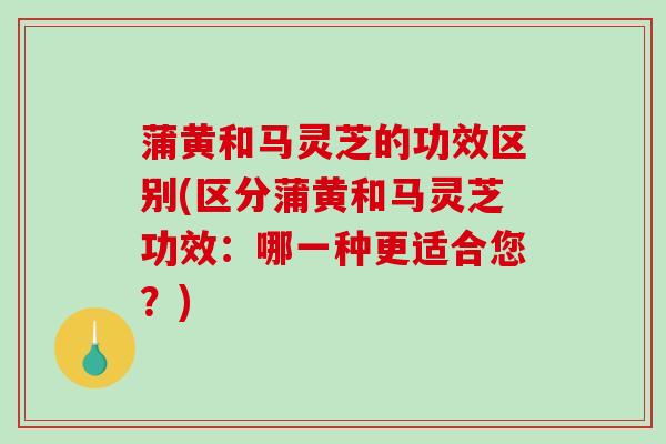 蒲黄和马灵芝的功效区别(区分蒲黄和马灵芝功效：哪一种更适合您？)