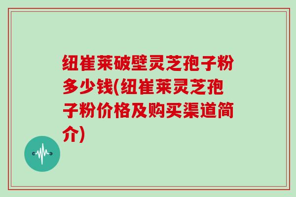 纽崔莱破壁灵芝孢子粉多少钱(纽崔莱灵芝孢子粉价格及购买渠道简介)