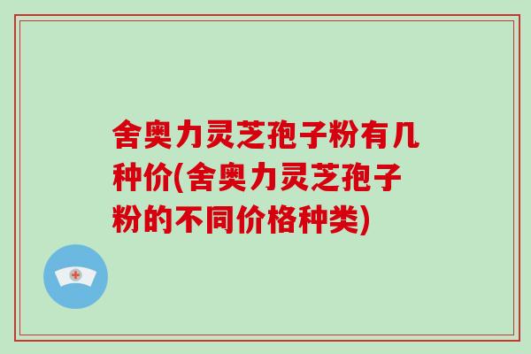 舍奥力灵芝孢子粉有几种价(舍奥力灵芝孢子粉的不同价格种类)