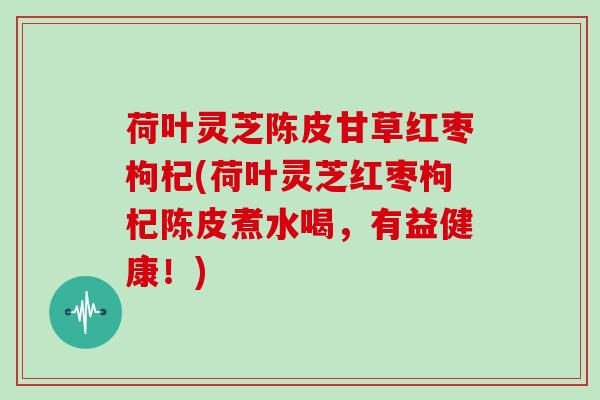 荷叶灵芝陈皮甘草红枣枸杞(荷叶灵芝红枣枸杞陈皮煮水喝，有益健康！)