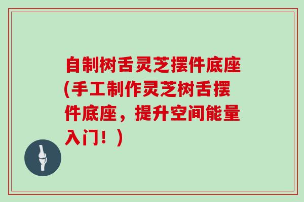 自制树舌灵芝摆件底座(手工制作灵芝树舌摆件底座，提升空间能量入门！)