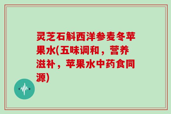 灵芝石斛西洋参麦冬苹果水(五味调和，营养滋补，苹果水食同源)